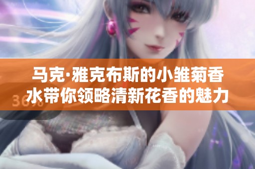 马克·雅克布斯的小雏菊香水带你领略清新花香的魅力