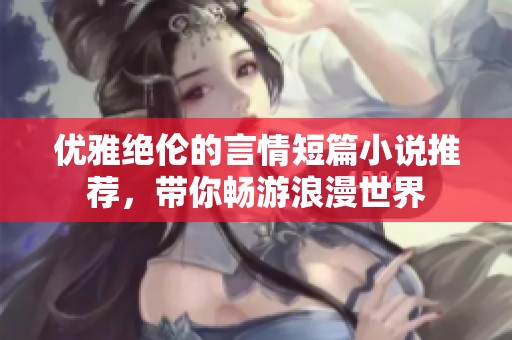 优雅绝伦的言情短篇小说推荐，带你畅游浪漫世界