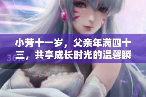 小芳十一岁，父亲年满四十三，共享成长时光的温馨瞬间