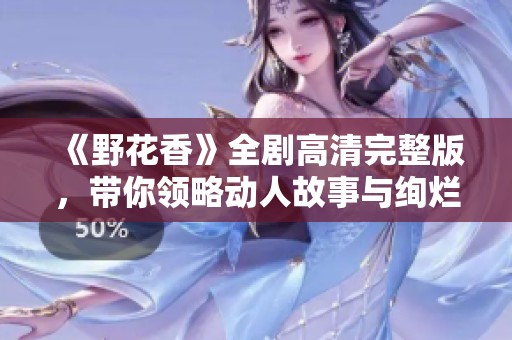 《野花香》全剧高清完整版，带你领略动人故事与绚烂风景