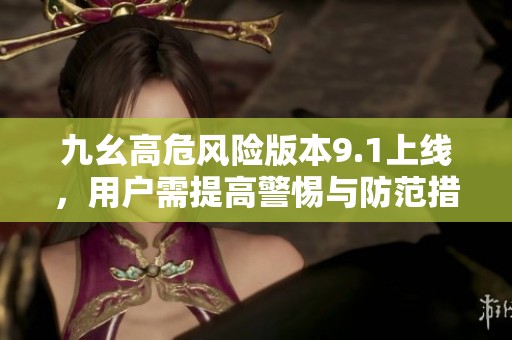 九幺高危风险版本9.1上线，用户需提高警惕与防范措施