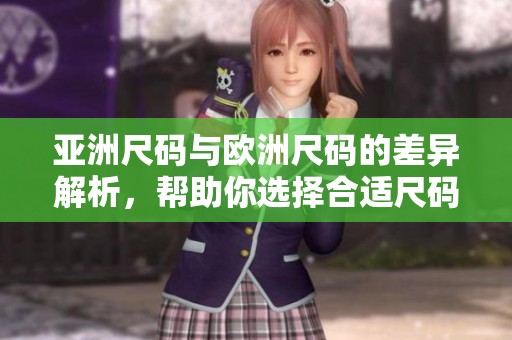 亚洲尺码与欧洲尺码的差异解析，帮助你选择合适尺码