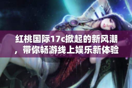 红桃国际17c掀起的新风潮，带你畅游线上娱乐新体验