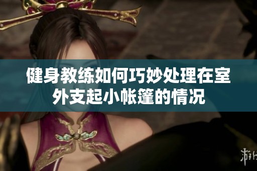 健身教练如何巧妙处理在室外支起小帐篷的情况