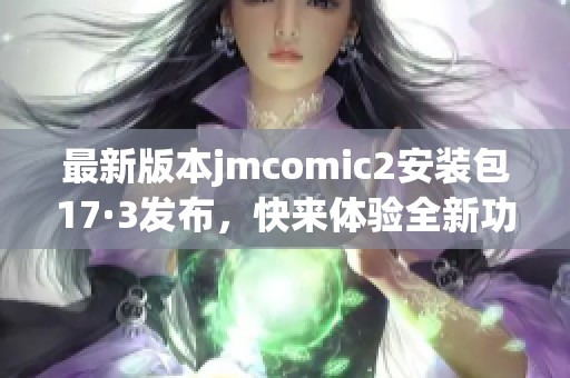 最新版本jmcomic2安装包17·3发布，快来体验全新功能！