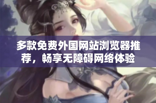 多款免费外国网站浏览器推荐，畅享无障碍网络体验