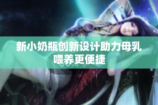 新小奶瓶创新设计助力母乳喂养更便捷
