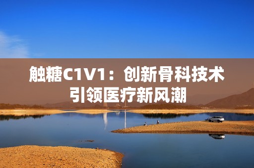 触糖C1V1：创新骨科技术引领医疗新风潮