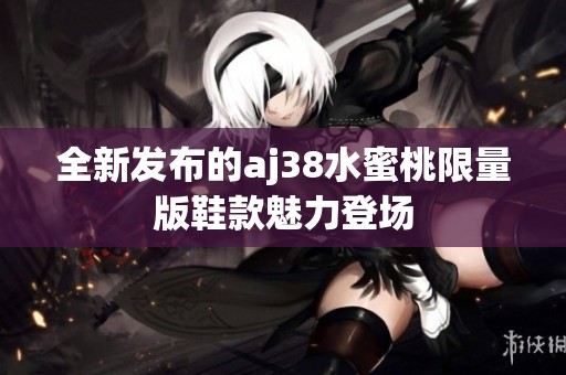全新发布的aj38水蜜桃限量版鞋款魅力登场