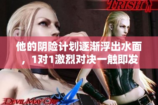 他的阴险计划逐渐浮出水面，1对1激烈对决一触即发