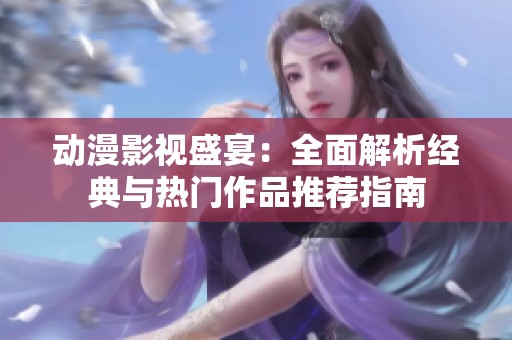 动漫影视盛宴：全面解析经典与热门作品推荐指南