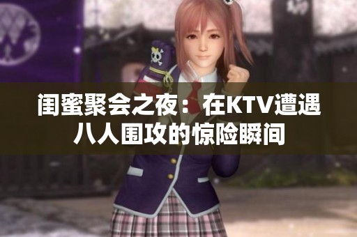 闺蜜聚会之夜：在KTV遭遇八人围攻的惊险瞬间