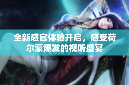 全新感官体验开启，感受荷尔蒙爆发的视听盛宴