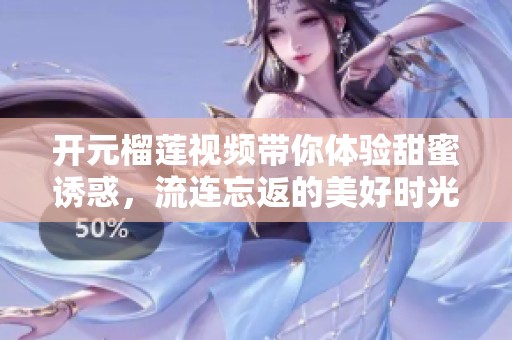 开元榴莲视频带你体验甜蜜诱惑，流连忘返的美好时光