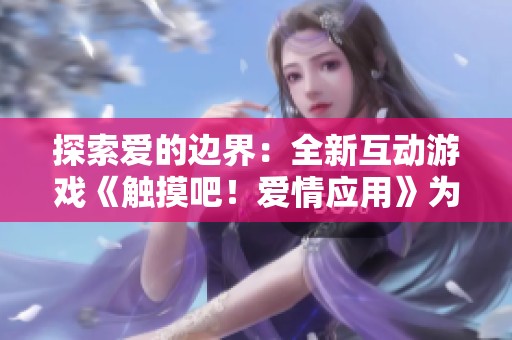 探索爱的边界：全新互动游戏《触摸吧！爱情应用》为你而来