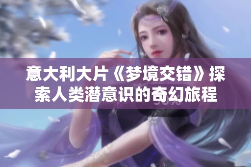 意大利大片《梦境交错》探索人类潜意识的奇幻旅程