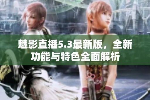 魅影直播5.3最新版，全新功能与特色全面解析