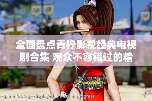 全面盘点青柠影视经典电视剧合集 观众不容错过的精彩作品
