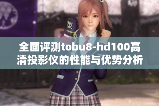 全面评测tobu8-hd100高清投影仪的性能与优势分析
