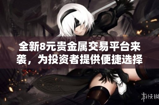 全新8元贵金属交易平台来袭，为投资者提供便捷选择