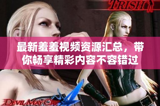 最新羞羞视频资源汇总，带你畅享精彩内容不容错过