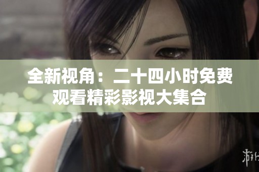 全新视角：二十四小时免费观看精彩影视大集合
