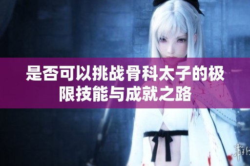 是否可以挑战骨科太子的极限技能与成就之路
