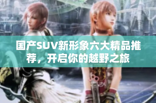 国产SUV新形象六大精品推荐，开启你的越野之旅