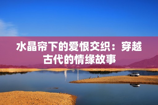 水晶帘下的爱恨交织：穿越古代的情缘故事