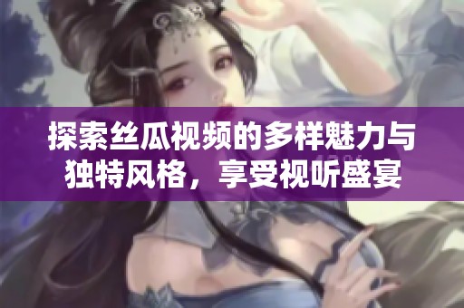 探索丝瓜视频的多样魅力与独特风格，享受视听盛宴