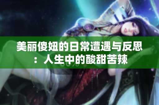 美丽傻妞的日常遭遇与反思：人生中的酸甜苦辣