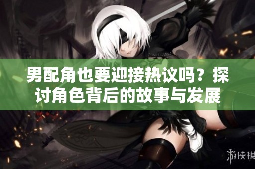 男配角也要迎接热议吗？探讨角色背后的故事与发展