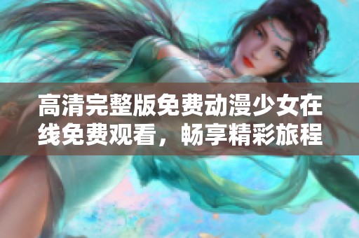 高清完整版免费动漫少女在线免费观看，畅享精彩旅程！