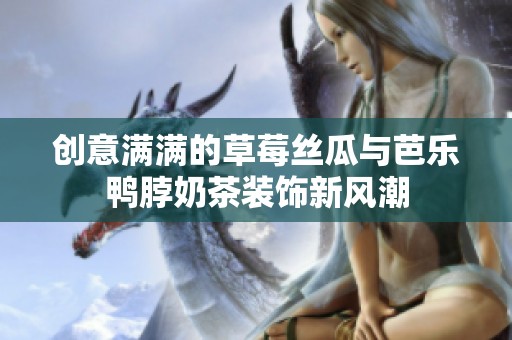 创意满满的草莓丝瓜与芭乐鸭脖奶茶装饰新风潮