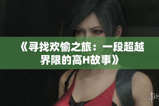 《寻找欢愉之旅：一段超越界限的高H故事》