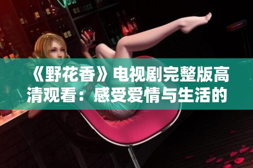 《野花香》电视剧完整版高清观看：感受爱情与生活的绚丽交织