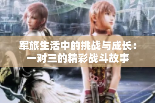 军旅生活中的挑战与成长：一对三的精彩战斗故事