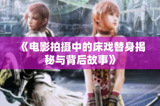 《电影拍摄中的床戏替身揭秘与背后故事》