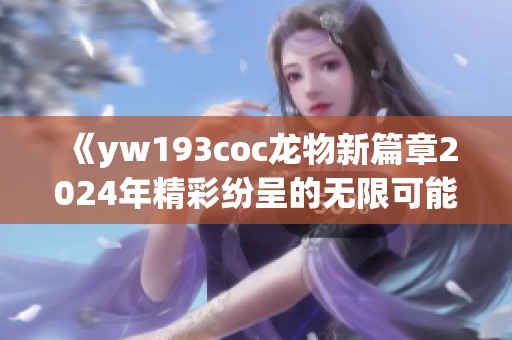 《yw193coc龙物新篇章2024年精彩纷呈的无限可能》