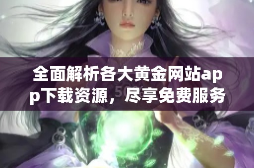 全面解析各大黄金网站app下载资源，尽享免费服务与功能