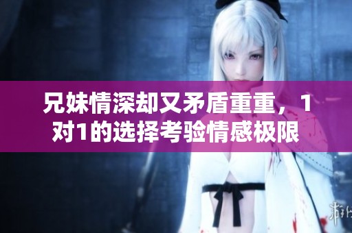 兄妹情深却又矛盾重重，1对1的选择考验情感极限