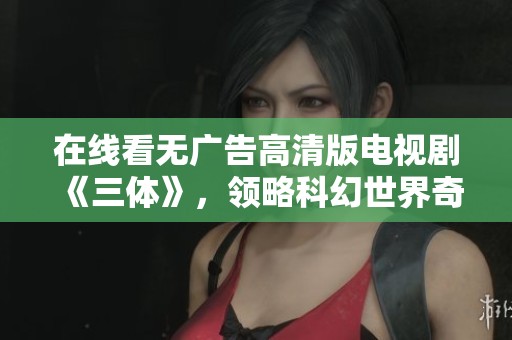在线看无广告高清版电视剧《三体》，领略科幻世界奇观