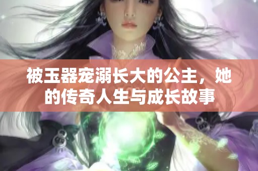 被玉器宠溺长大的公主，她的传奇人生与成长故事