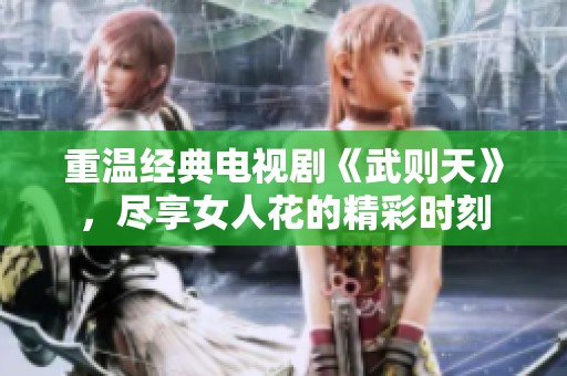 重温经典电视剧《武则天》，尽享女人花的精彩时刻