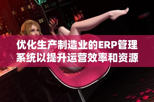 优化生产制造业的ERP管理系统以提升运营效率和资源配置