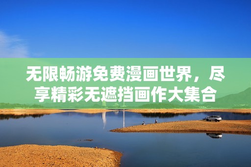 无限畅游免费漫画世界，尽享精彩无遮挡画作大集合