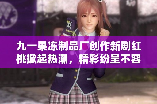 九一果冻制品厂创作新剧红桃掀起热潮，精彩纷呈不容错过