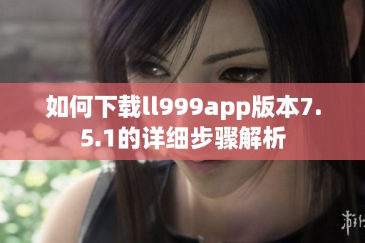 如何下载ll999app版本7.5.1的详细步骤解析