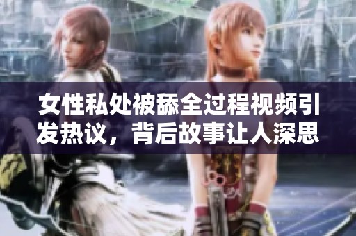 女性私处被舔全过程视频引发热议，背后故事让人深思