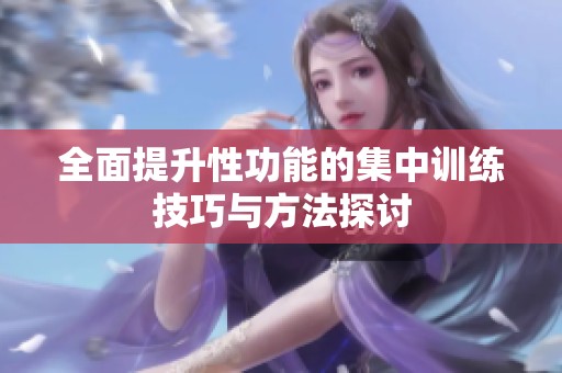 全面提升性功能的集中训练技巧与方法探讨